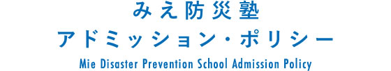 みえ防災塾 アドミッション・ポリシー/Mie Disaster Prevention School Admission Policy