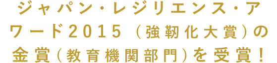 ジャパン・レジリエンス・アワード2015 (強靭化大賞)の金賞(教育機関部門)を受賞！