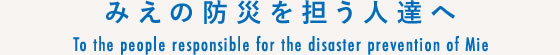 みえの防災を担う人達へ/To the people responsible for the disaster prevention of Mie