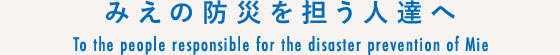 みえの防災を担う人達へ/To the people responsible for the disaster prevention of Mie