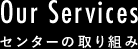 CENTER OF EFFORTS センターの取り組み